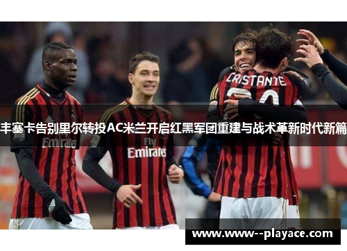丰塞卡告别里尔转投AC米兰开启红黑军团重建与战术革新时代新篇 丰塞卡告别里尔转投AC米兰开启红黑军团重建与战术革新时代新篇