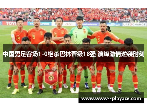 中国男足客场1-0绝杀巴林晋级18强 演绎激情逆袭时刻 中国男足客场1-0绝杀巴林晋级18强 演绎激情逆袭时刻