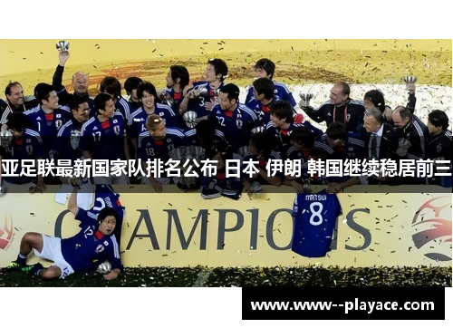 亚足联最新国家队排名公布 日本 伊朗 韩国继续稳居前三 亚足联最新国家队排名公布 日本 伊朗 韩国继续稳居前三