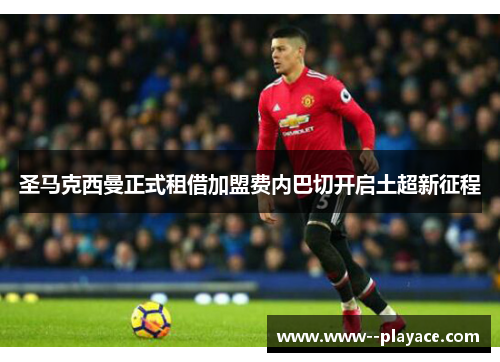 圣马克西曼正式租借加盟费内巴切开启土超新征程 圣马克西曼正式租借加盟费内巴切开启土超新征程