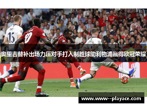 奥里吉替补出场力压对手打入制胜球助利物浦赢得欧冠荣耀 奥里吉替补出场力压对手打入制胜球助利物浦赢得欧冠荣耀
