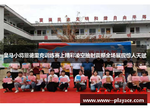 皇马小将恩德里克训练赛上精彩凌空抽射震撼全场展现惊人天赋 皇马小将恩德里克训练赛上精彩凌空抽射震撼全场展现惊人天赋