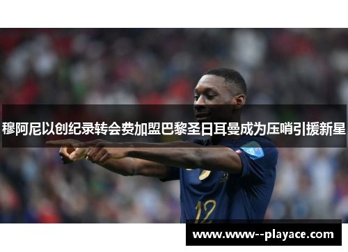 穆阿尼以创纪录转会费加盟巴黎圣日耳曼成为压哨引援新星 穆阿尼以创纪录转会费加盟巴黎圣日耳曼成为压哨引援新星