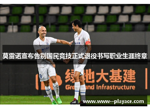莫雷诺宣布告别国民竞技正式退役书写职业生涯终章