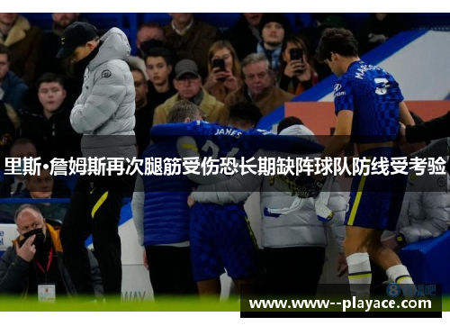 里斯·詹姆斯再次腿筋受伤恐长期缺阵球队防线受考验 里斯·詹姆斯再次腿筋受伤恐长期缺阵球队防线受考验