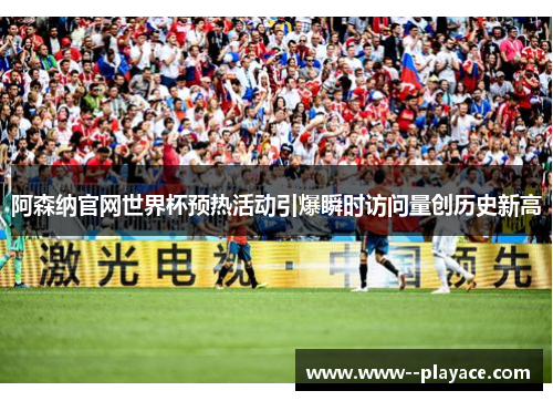 阿森纳官网世界杯预热活动引爆瞬时访问量创历史新高 阿森纳官网世界杯预热活动引爆瞬时访问量创历史新高