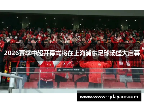 2026赛季中超开幕式将在上海浦东足球场盛大启幕 2026赛季中超开幕式将在上海浦东足球场盛大启幕