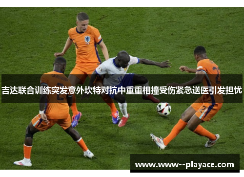 吉达联合训练突发意外坎特对抗中重重相撞受伤紧急送医引发担忧 吉达联合训练突发意外坎特对抗中重重相撞受伤紧急送医引发担忧