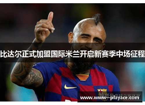 比达尔正式加盟国际米兰开启新赛季中场征程