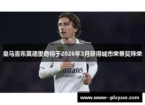 皇马宣布莫德里奇将于2026年3月获得城市荣誉奖殊荣