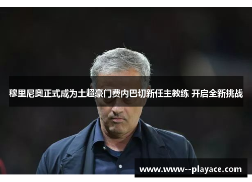 穆里尼奥正式成为土超豪门费内巴切新任主教练 开启全新挑战