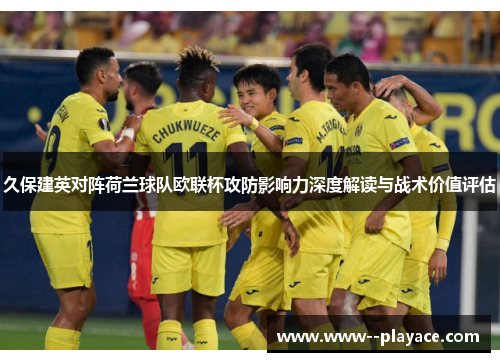 久保建英对阵荷兰球队欧联杯攻防影响力深度解读与战术价值评估 久保建英对阵荷兰球队欧联杯攻防影响力深度解读与战术价值评估