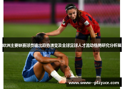 欧洲主要联赛球员输出趋势演变及全球足球人才流动格局研究分析展 欧洲主要联赛球员输出趋势演变及全球足球人才流动格局研究分析展