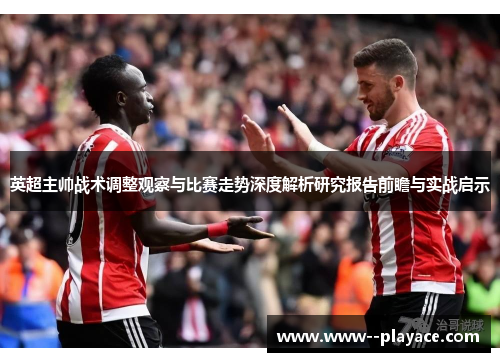 英超主帅战术调整观察与比赛走势深度解析研究报告前瞻与实战启示 英超主帅战术调整观察与比赛走势深度解析研究报告前瞻与实战启示