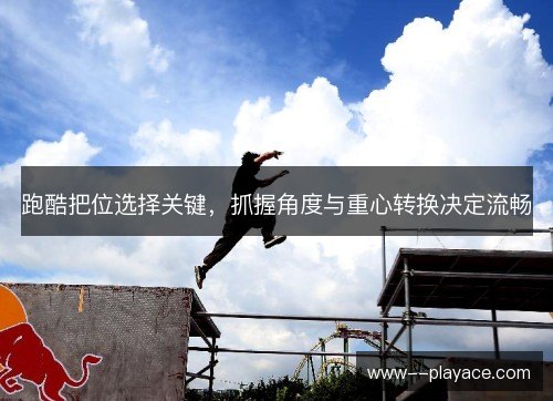 跑酷把位选择关键,抓握角度与重心转换决定流畅 跑酷把位选择关键,抓握角度与重心转换决定流畅